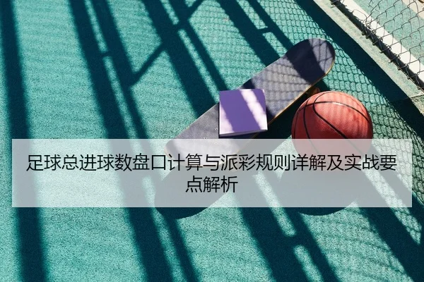 足球总进球数盘口计算与派彩规则详解及实战要点解析